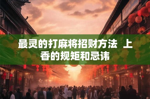 最灵的打麻将招财方法  上香的规矩和忌讳
