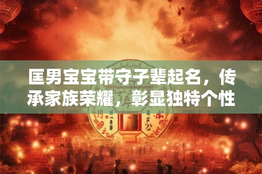 匡男宝宝带守子辈起名，传承家族荣耀，彰显独特个性