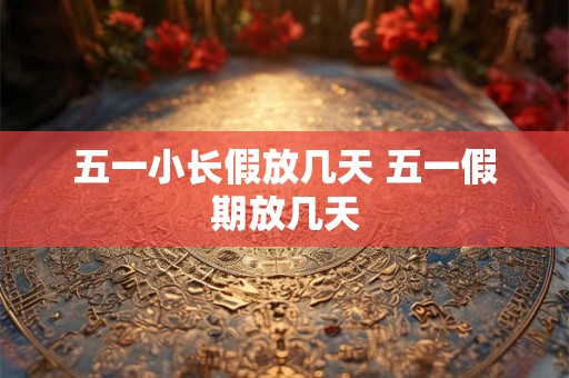五一小长假放几天 五一假期放几天
