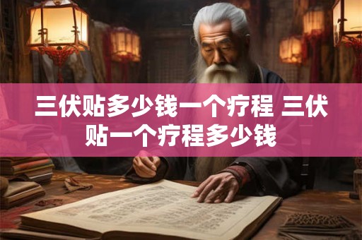 三伏贴多少钱一个疗程 三伏贴一个疗程多少钱