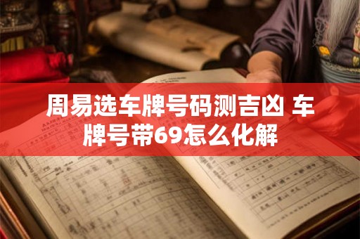 周易选车牌号码测吉凶 车牌号带69怎么化解