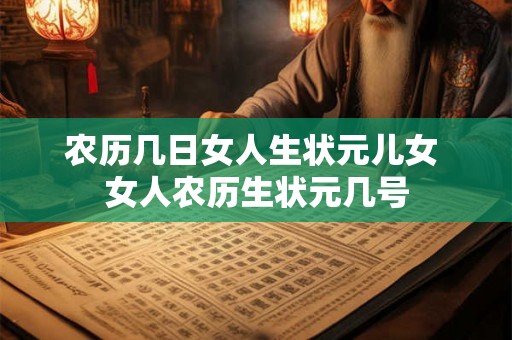 农历几日女人生状元儿女 女人农历生状元几号 农历几日女人生状元儿女 女人农历生状元几号