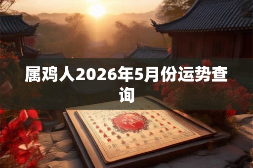 属鸡人2026年5月份运势查询 属鸡人2026年5月份运势查询
