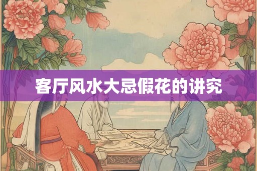客厅风水大忌假花的讲究 客厅风水大忌假花的讲究