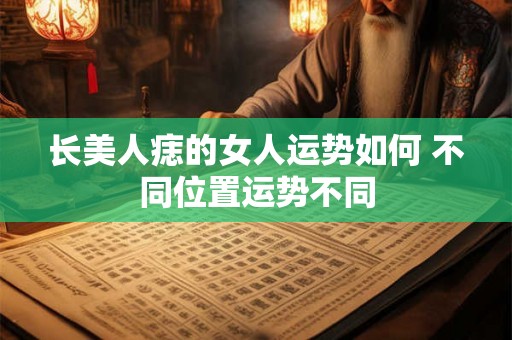 长美人痣的女人运势如何 不同位置运势不同 长美人痣的女人运势如何 不同位置运势不同