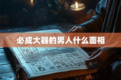 必成大器的男人什么面相