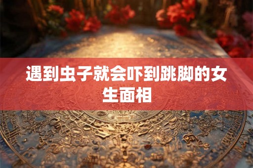 遇到虫子就会吓到跳脚的女生面相
