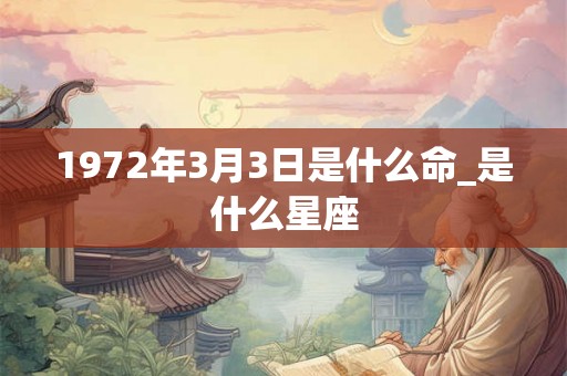 1972年3月3日是什么命_是什么星座