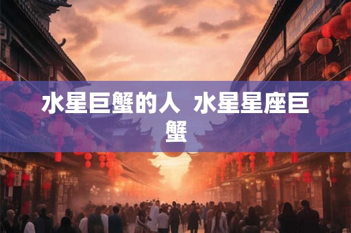 水星巨蟹的人  水星星座巨蟹