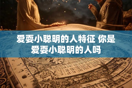 爱耍小聪明的人特征 你是爱耍小聪明的人吗