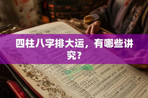 四柱八字排大运,有哪些讲究? 四柱八字排大运,有哪些讲究?