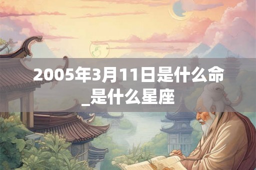 2005年3月11日是什么命_是什么星座