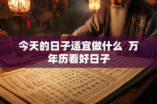 今天的日子适宜做什么 万年历看好日子 今天的日子适宜做什么 万年历看好日子