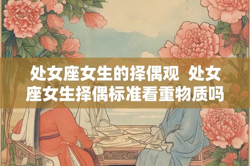 处女座女生的择偶观  处女座女生择偶标准看重物质吗