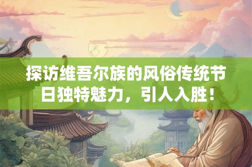 探访维吾尔族的风俗传统节日独特魅力，引人入胜！