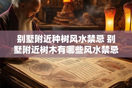 别墅附近种树风水禁忌 别墅附近树木有哪些风水禁忌