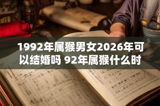 1992年属猴男女2026年可以结婚吗 92年属猴什么时候结婚最好 1992年属猴男女2026年可以结婚吗 92年属猴什么时候结婚最好