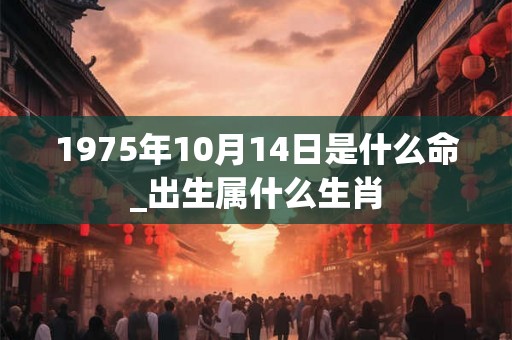 1975年10月14日是什么命_出生属什么生肖