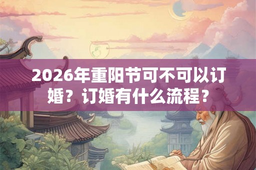 2026年重阳节可不可以订婚?订婚有什么流程? 2026年重阳节可不可以订婚?订婚有什么流程?