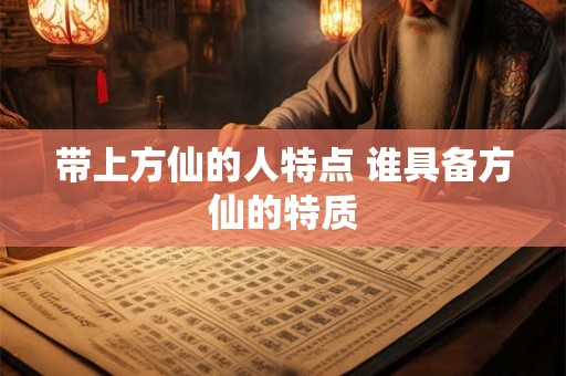 带上方仙的人特点 谁具备方仙的特质