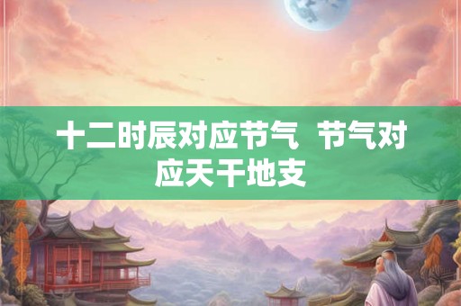 十二时辰对应节气  节气对应天干地支