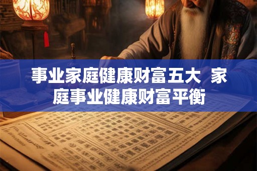 事业家庭健康财富五大 家庭事业健康财富平衡 事业家庭健康财富五大 家庭事业健康财富平衡
