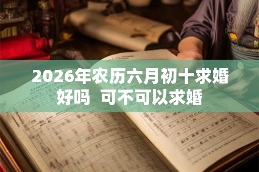 2026年农历六月初十求婚好吗  可不可以求婚