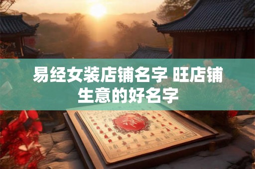 易经女装店铺名字 旺店铺生意的好名字