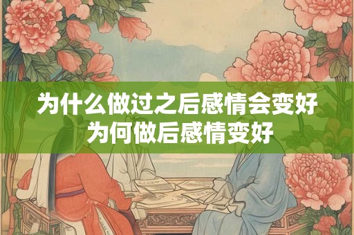 为什么做过之后感情会变好 为何做后感情变好