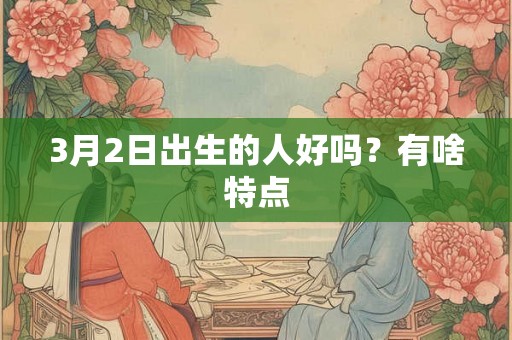 3月2日出生的人好吗？有啥特点