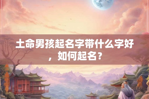 土命男孩起名字带什么字好，如何起名？