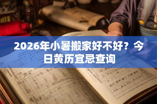 2026年小暑搬家好不好？今日黄历宜忌查询