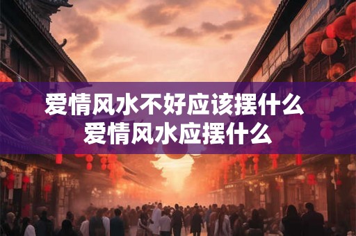 爱情风水不好应该摆什么 爱情风水应摆什么