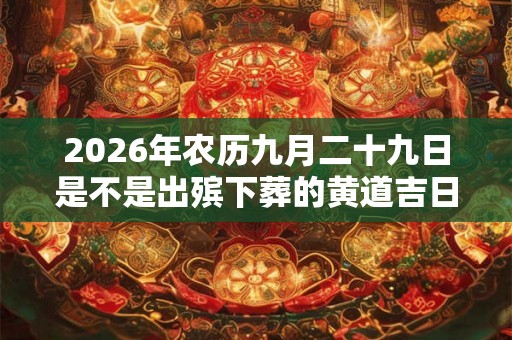 2026年农历九月二十九日是不是出殡下葬的黄道吉日？