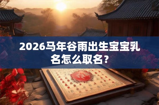 2026马年谷雨出生宝宝乳名怎么取名？