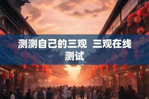 测测自己的三观 三观在线测试 测测自己的三观 三观在线测试