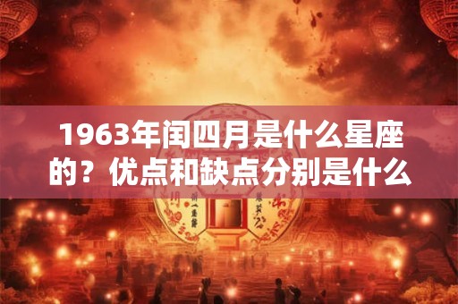 1963年闰四月是什么星座的?优点和缺点分别是什么? 1963年闰四月是什么星座的?优点和缺点分别是什么?