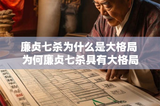 廉贞七杀为什么是大格局 为何廉贞七杀具有大格局 廉贞七杀为什么是大格局 为何廉贞七杀具有大格局