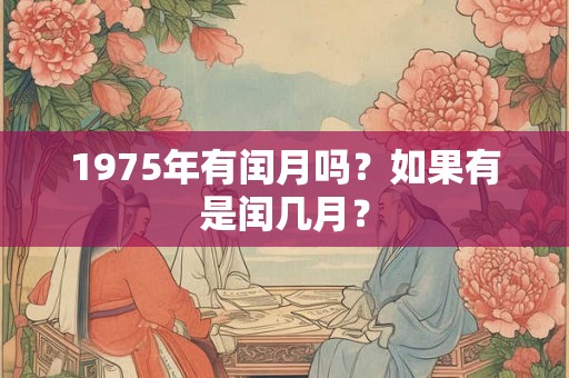 1975年有闰月吗?如果有是闰几月? 1975年有闰月吗?如果有是闰几月?