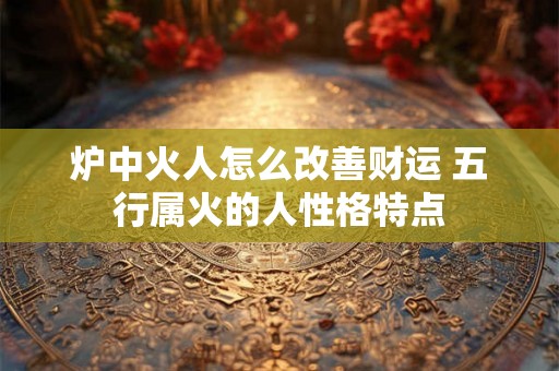 炉中火人怎么改善财运 五行属火的人性格特点