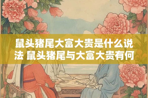 鼠头猪尾大富大贵是什么说法 鼠头猪尾与大富大贵有何关联 鼠头猪尾大富大贵是什么说法 鼠头猪尾与大富大贵有何关联