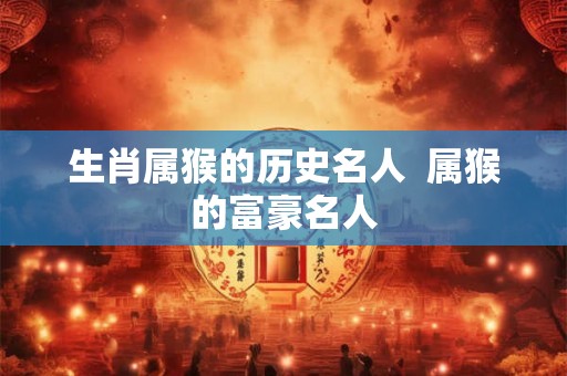 生肖属猴的历史名人 属猴的富豪名人 生肖属猴的历史名人 属猴的富豪名人