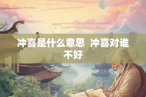 冲喜是什么意思 冲喜对谁不好 冲喜是什么意思 冲喜对谁不好