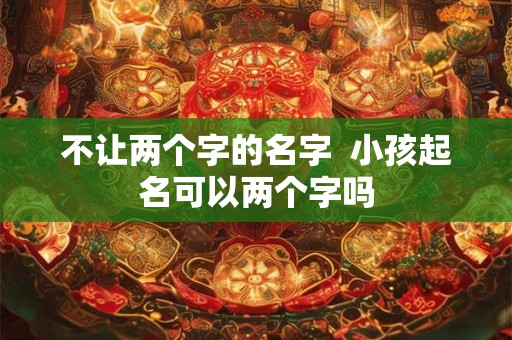 不让两个字的名字  小孩起名可以两个字吗