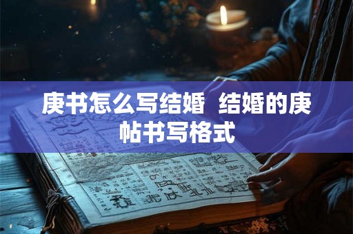 庚书怎么写结婚 结婚的庚帖书写格式 庚书怎么写结婚 结婚的庚帖书写格式