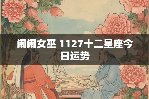 闹闹女巫 1127十二星座今日运势 闹闹女巫 1127十二星座今日运势