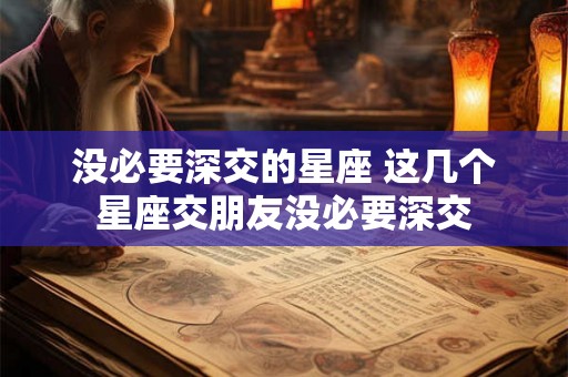 没必要深交的星座 这几个星座交朋友没必要深交