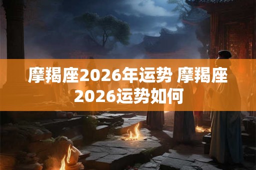 摩羯座2026年运势 摩羯座2026运势如何