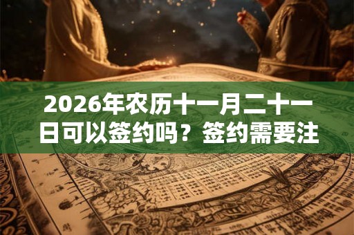 2026年农历十一月二十一日可以签约吗？签约需要注意什么？