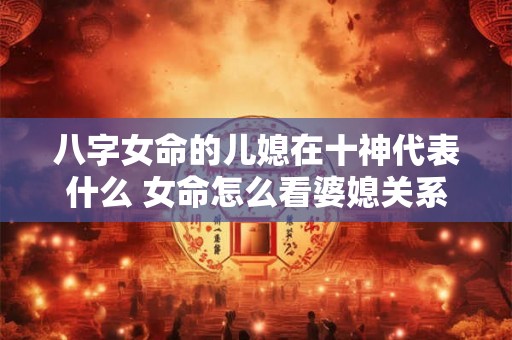 八字女命的儿媳在十神代表什么 女命怎么看婆媳关系